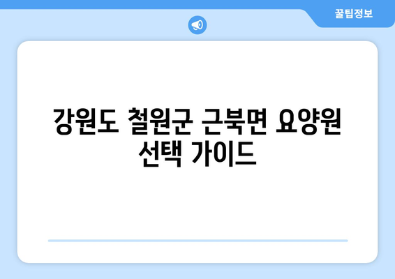 강원도 철원군 근북면 요양원 추천 BEST 안내 반드시 알아야 할 꿀팁 정보