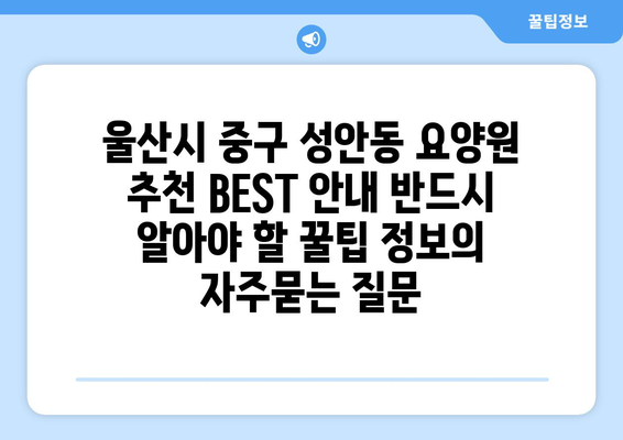 울산시 중구 성안동 요양원 추천 BEST 안내 반드시 알아야 할 꿀팁 정보