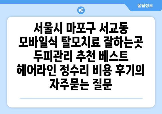 서울시 마포구 서교동 모바일식 탈모치료 잘하는곳 두피관리 추천 베스트 헤어라인 정수리 비용 후기