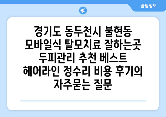 경기도 동두천시 불현동 모바일식 탈모치료 잘하는곳 두피관리 추천 베스트 헤어라인 정수리 비용 후기