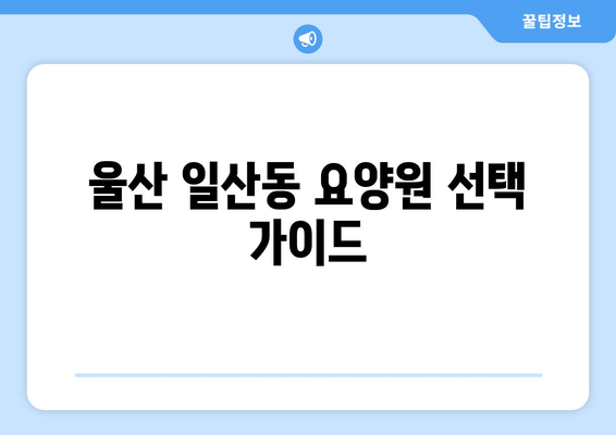 울산시 동구 일산동 요양원 추천 BEST 안내 반드시 알아야 할 꿀팁 정보