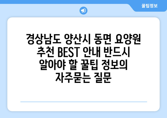 경상남도 양산시 동면 요양원 추천 BEST 안내 반드시 알아야 할 꿀팁 정보