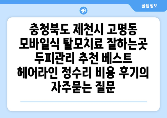 충청북도 제천시 고명동 모바일식 탈모치료 잘하는곳 두피관리 추천 베스트 헤어라인 정수리 비용 후기