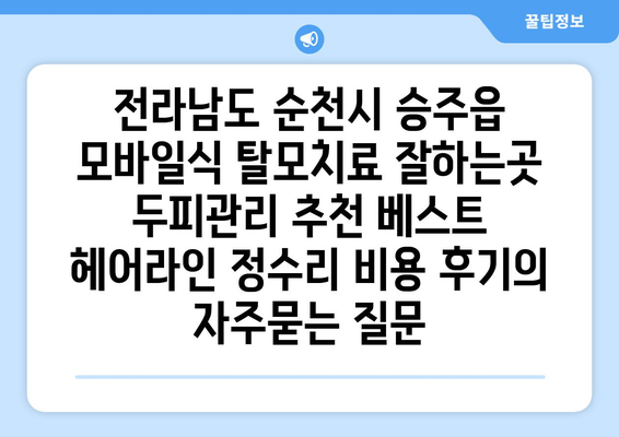 전라남도 순천시 승주읍 모바일식 탈모치료 잘하는곳 두피관리 추천 베스트 헤어라인 정수리 비용 후기