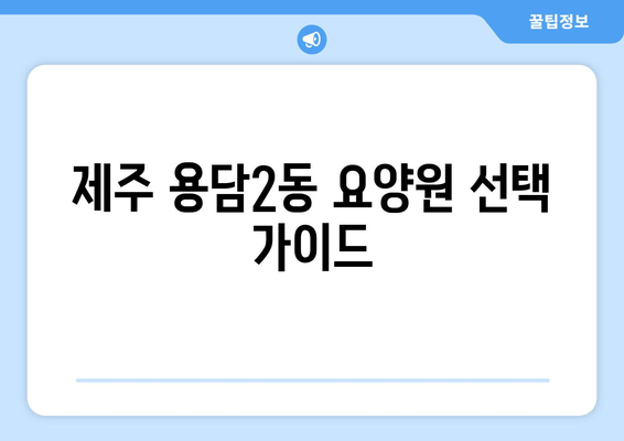 제주도 제주시 용담2동 요양원 추천 BEST 안내 반드시 알아야 할 꿀팁 정보