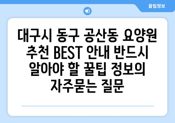 대구시 동구 공산동 요양원 추천 BEST 안내 반드시 알아야 할 꿀팁 정보