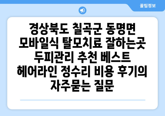 경상북도 칠곡군 동명면 모바일식 탈모치료 잘하는곳 두피관리 추천 베스트 헤어라인 정수리 비용 후기