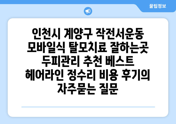 인천시 계양구 작전서운동 모바일식 탈모치료 잘하는곳 두피관리 추천 베스트 헤어라인 정수리 비용 후기