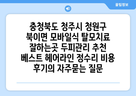 충청북도 청주시 청원구 북이면 모바일식 탈모치료 잘하는곳 두피관리 추천 베스트 헤어라인 정수리 비용 후기