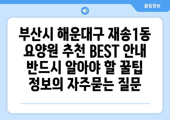 부산시 해운대구 재송1동 요양원 추천 BEST 안내 반드시 알아야 할 꿀팁 정보
