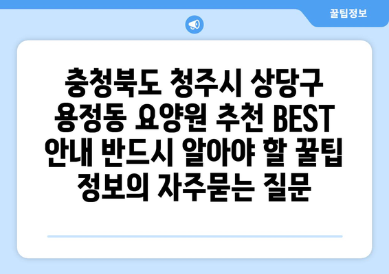 충청북도 청주시 상당구 용정동 요양원 추천 BEST 안내 반드시 알아야 할 꿀팁 정보