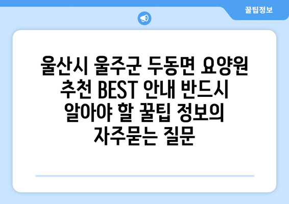 울산시 울주군 두동면 요양원 추천 BEST 안내 반드시 알아야 할 꿀팁 정보