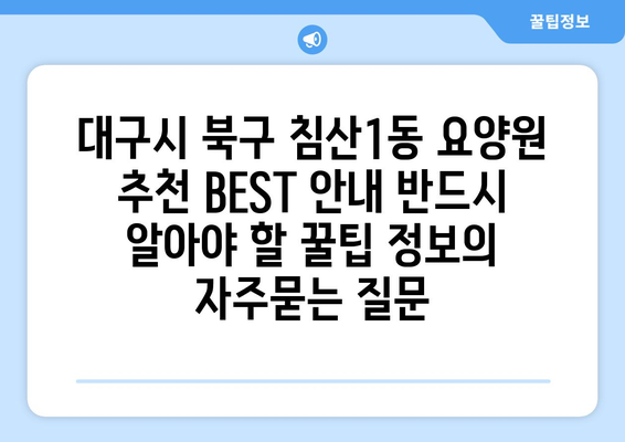 대구시 북구 침산1동 요양원 추천 BEST 안내 반드시 알아야 할 꿀팁 정보