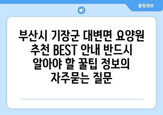 부산시 기장군 대변면 요양원 추천 BEST 안내 반드시 알아야 할 꿀팁 정보