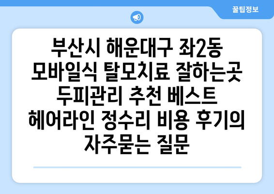 부산시 해운대구 좌2동 모바일식 탈모치료 잘하는곳 두피관리 추천 베스트 헤어라인 정수리 비용 후기