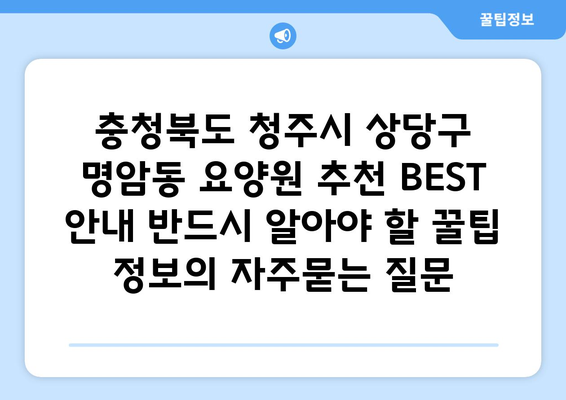 충청북도 청주시 상당구 명암동 요양원 추천 BEST 안내 반드시 알아야 할 꿀팁 정보