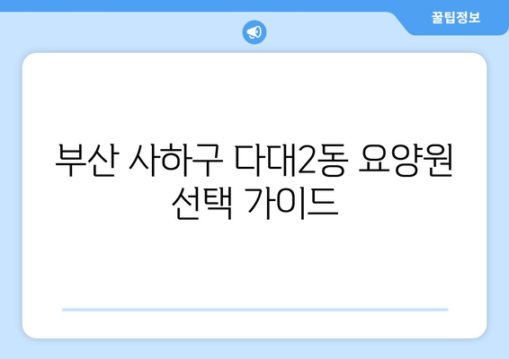 부산시 사하구 다대2동 요양원 추천 BEST 안내 반드시 알아야 할 꿀팁 정보