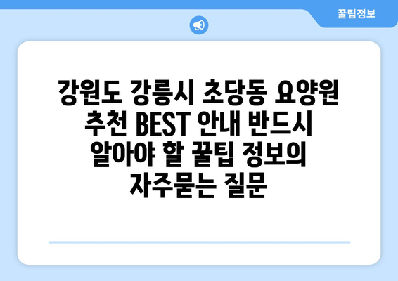 강원도 강릉시 초당동 요양원 추천 BEST 안내 반드시 알아야 할 꿀팁 정보