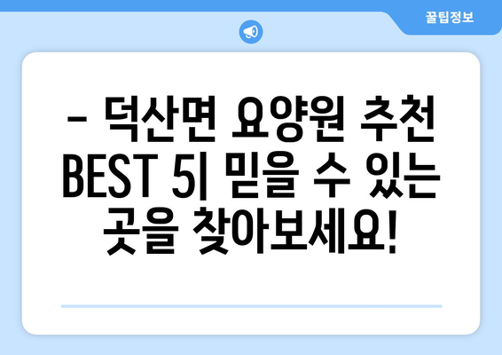 충청남도 예산군 덕산면 요양원 추천 BEST 안내 반드시 알아야 할 꿀팁 정보