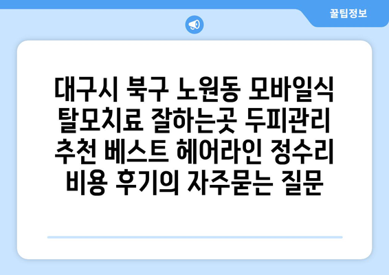 대구시 북구 노원동 모바일식 탈모치료 잘하는곳 두피관리 추천 베스트 헤어라인 정수리 비용 후기