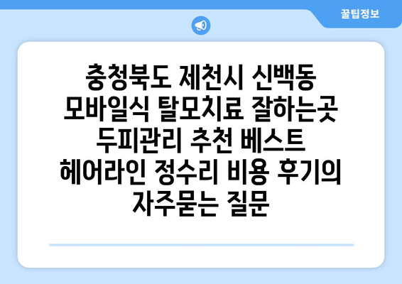 충청북도 제천시 신백동 모바일식 탈모치료 잘하는곳 두피관리 추천 베스트 헤어라인 정수리 비용 후기
