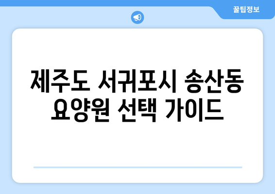 제주도 서귀포시 송산동 요양원 추천 BEST 안내 반드시 알아야 할 꿀팁 정보