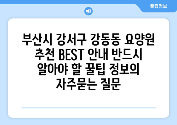 부산시 강서구 강동동 요양원 추천 BEST 안내 반드시 알아야 할 꿀팁 정보