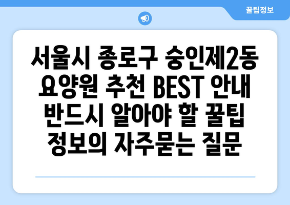 서울시 종로구 숭인제2동 요양원 추천 BEST 안내 반드시 알아야 할 꿀팁 정보