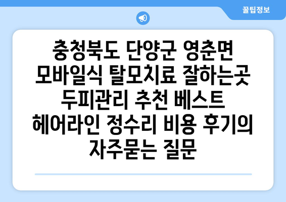 충청북도 단양군 영춘면 모바일식 탈모치료 잘하는곳 두피관리 추천 베스트 헤어라인 정수리 비용 후기