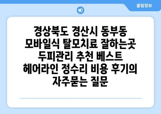 경상북도 경산시 동부동 모바일식 탈모치료 잘하는곳 두피관리 추천 베스트 헤어라인 정수리 비용 후기