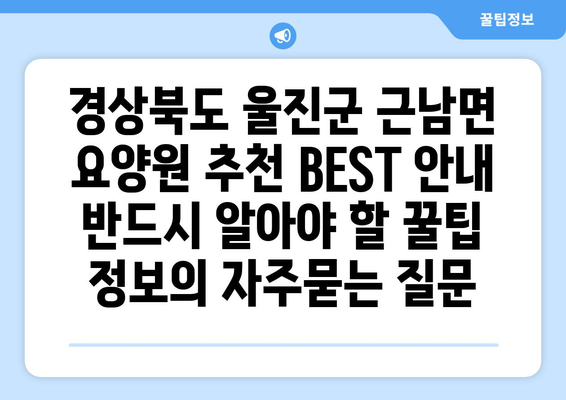 경상북도 울진군 근남면 요양원 추천 BEST 안내 반드시 알아야 할 꿀팁 정보