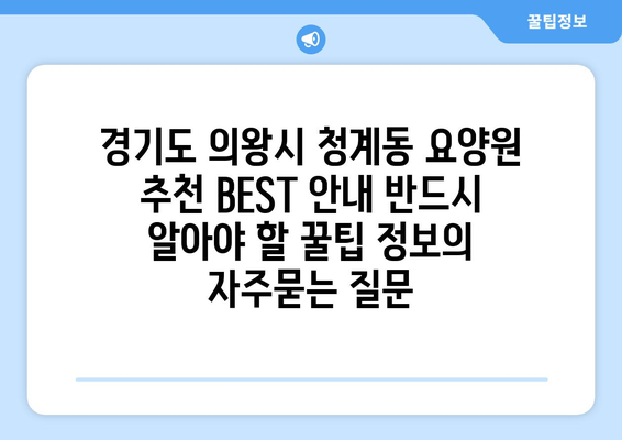경기도 의왕시 청계동 요양원 추천 BEST 안내 반드시 알아야 할 꿀팁 정보