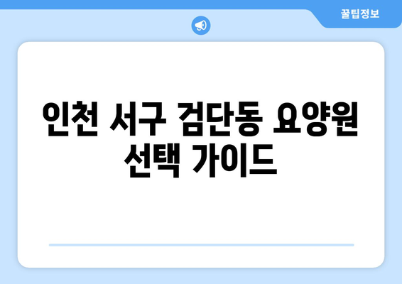 인천시 서구 검단동 요양원 추천 BEST 안내 반드시 알아야 할 꿀팁 정보