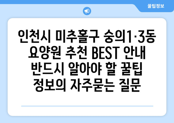 인천시 미추홀구 숭의1·3동 요양원 추천 BEST 안내 반드시 알아야 할 꿀팁 정보