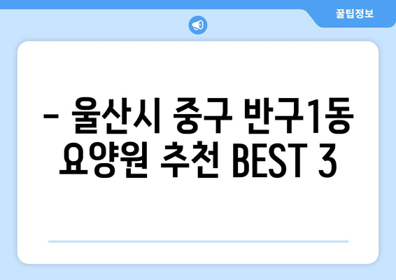 울산시 중구 반구1동 요양원 추천 BEST 안내 반드시 알아야 할 꿀팁 정보