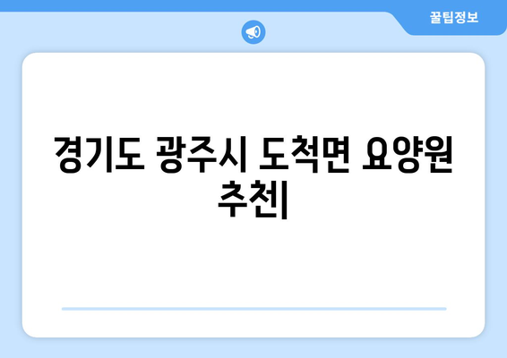 경기도 광주시 도척면 요양원 추천 BEST 안내 반드시 알아야 할 꿀팁 정보