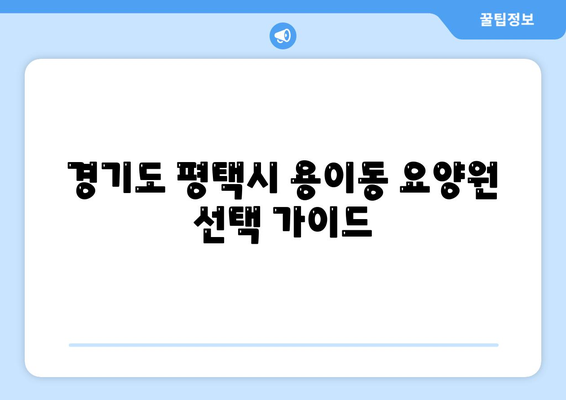 경기도 평택시 용이동 요양원 추천 BEST 안내 반드시 알아야 할 꿀팁 정보
