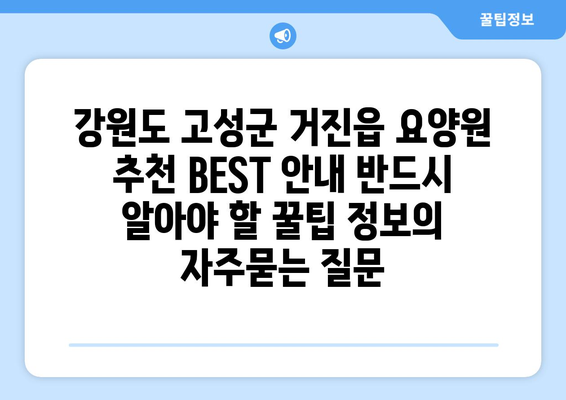 강원도 고성군 거진읍 요양원 추천 BEST 안내 반드시 알아야 할 꿀팁 정보