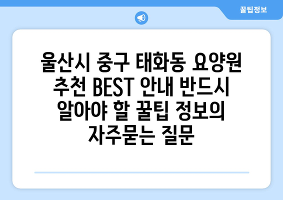 울산시 중구 태화동 요양원 추천 BEST 안내 반드시 알아야 할 꿀팁 정보