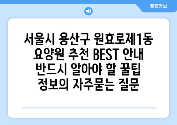 서울시 용산구 원효로제1동 요양원 추천 BEST 안내 반드시 알아야 할 꿀팁 정보