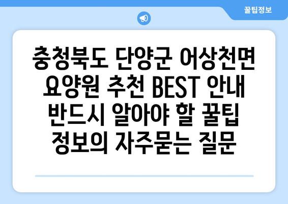 충청북도 단양군 어상천면 요양원 추천 BEST 안내 반드시 알아야 할 꿀팁 정보