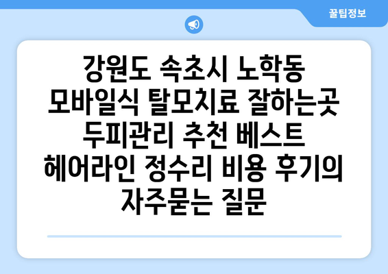 강원도 속초시 노학동 모바일식 탈모치료 잘하는곳 두피관리 추천 베스트 헤어라인 정수리 비용 후기