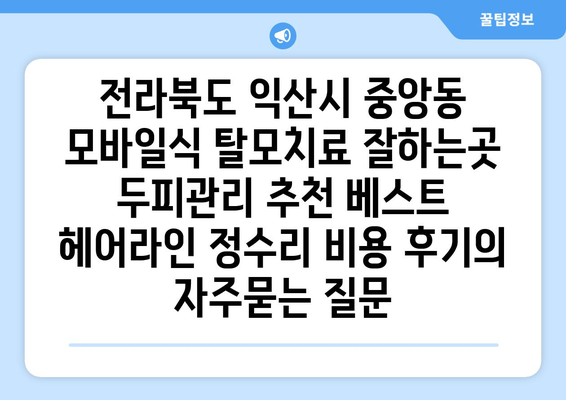 전라북도 익산시 중앙동 모바일식 탈모치료 잘하는곳 두피관리 추천 베스트 헤어라인 정수리 비용 후기