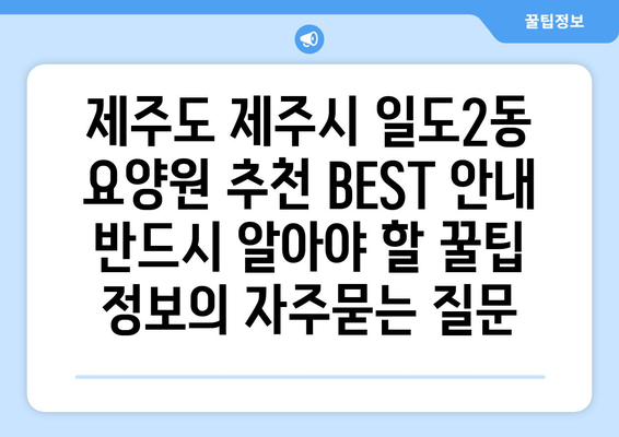 제주도 제주시 일도2동 요양원 추천 BEST 안내 반드시 알아야 할 꿀팁 정보