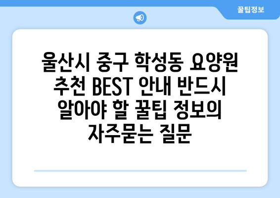울산시 중구 학성동 요양원 추천 BEST 안내 반드시 알아야 할 꿀팁 정보