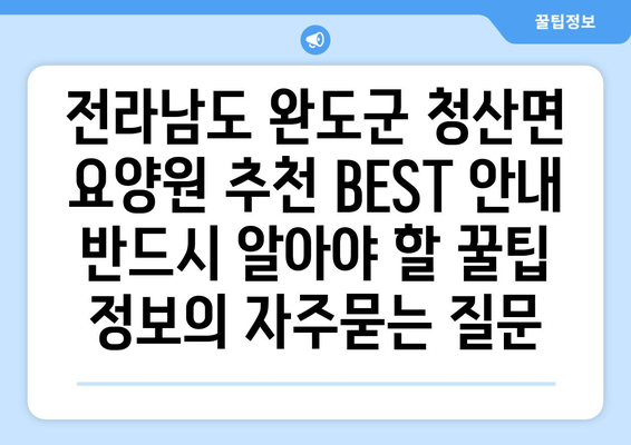 전라남도 완도군 청산면 요양원 추천 BEST 안내 반드시 알아야 할 꿀팁 정보