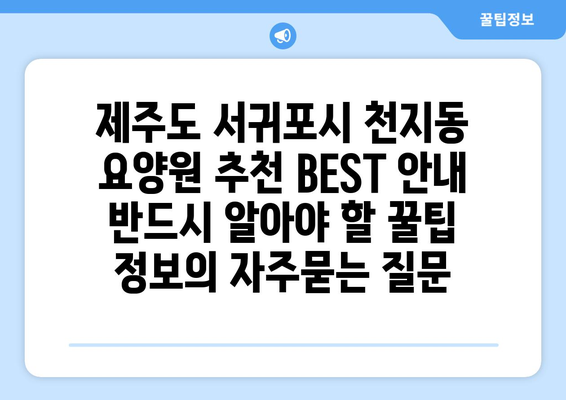 제주도 서귀포시 천지동 요양원 추천 BEST 안내 반드시 알아야 할 꿀팁 정보