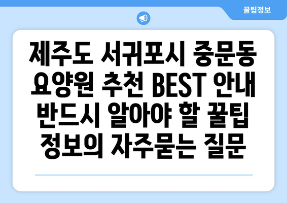 제주도 서귀포시 중문동 요양원 추천 BEST 안내 반드시 알아야 할 꿀팁 정보