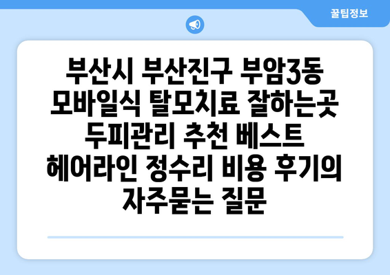 부산시 부산진구 부암3동 모바일식 탈모치료 잘하는곳 두피관리 추천 베스트 헤어라인 정수리 비용 후기