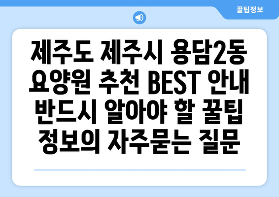 제주도 제주시 용담2동 요양원 추천 BEST 안내 반드시 알아야 할 꿀팁 정보